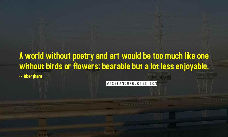 Aberjhani Quotes: A world without poetry and art would be too much like one without birds or flowers: bearable but a lot less enjoyable.
