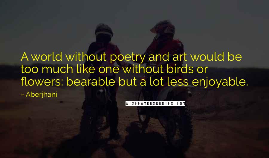 Aberjhani Quotes: A world without poetry and art would be too much like one without birds or flowers: bearable but a lot less enjoyable.