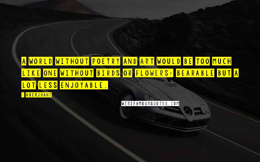 Aberjhani Quotes: A world without poetry and art would be too much like one without birds or flowers: bearable but a lot less enjoyable.