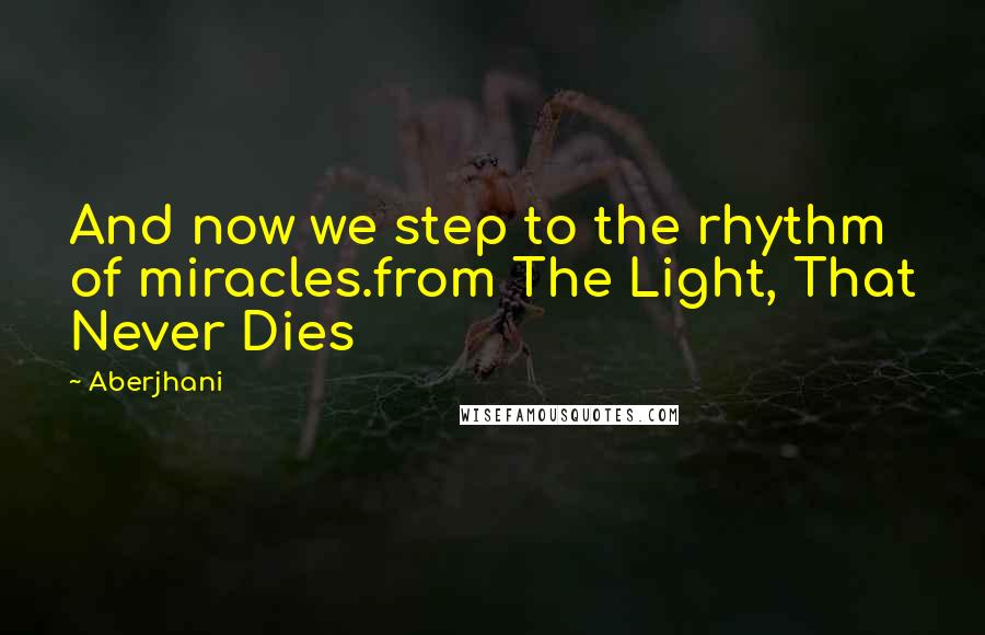 Aberjhani Quotes: And now we step to the rhythm of miracles.from The Light, That Never Dies