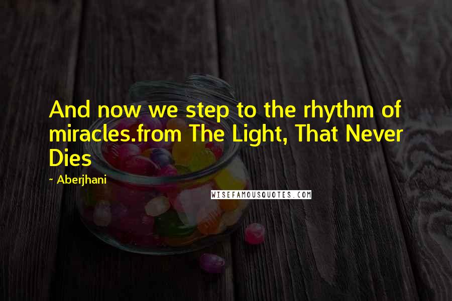 Aberjhani Quotes: And now we step to the rhythm of miracles.from The Light, That Never Dies