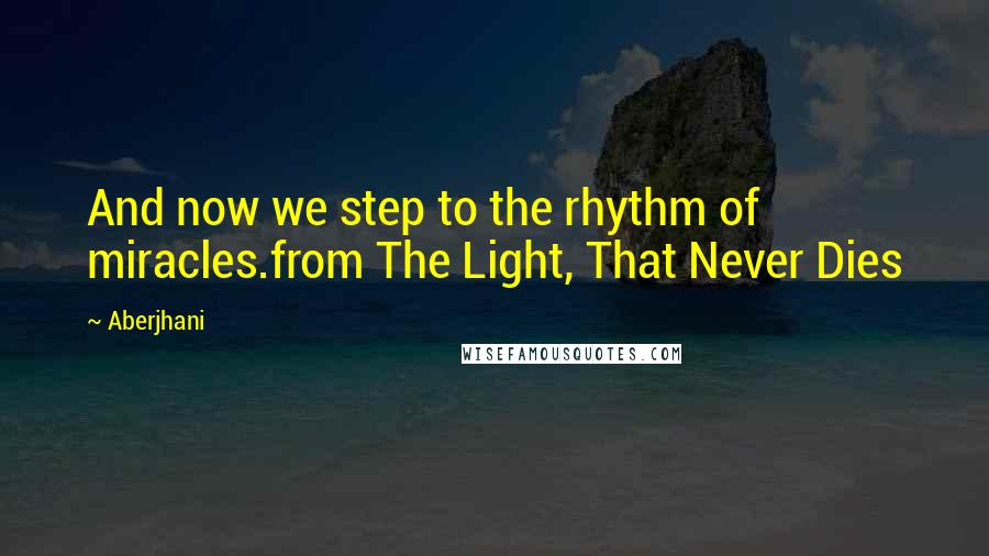 Aberjhani Quotes: And now we step to the rhythm of miracles.from The Light, That Never Dies