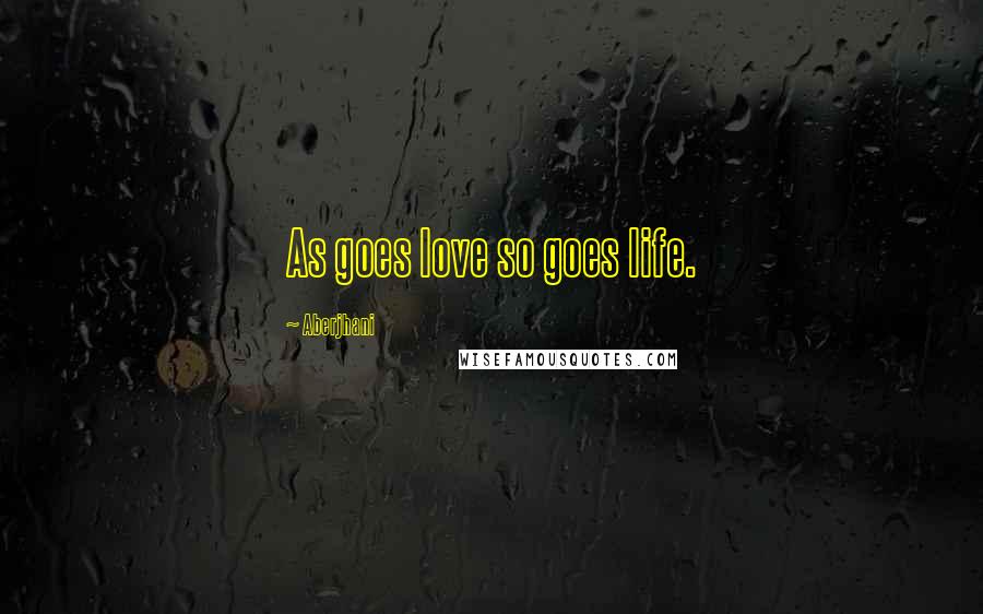 Aberjhani Quotes: As goes love so goes life.