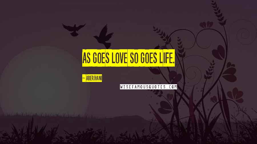 Aberjhani Quotes: As goes love so goes life.