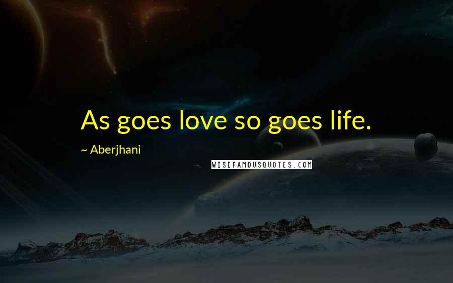 Aberjhani Quotes: As goes love so goes life.