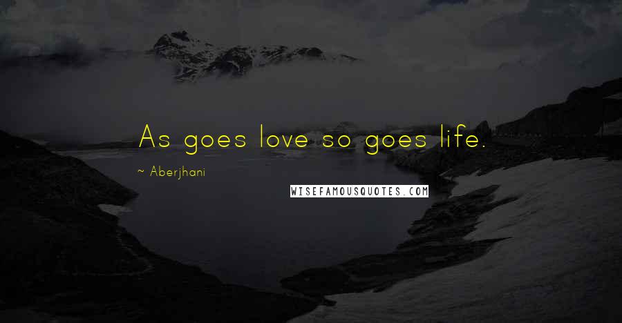 Aberjhani Quotes: As goes love so goes life.