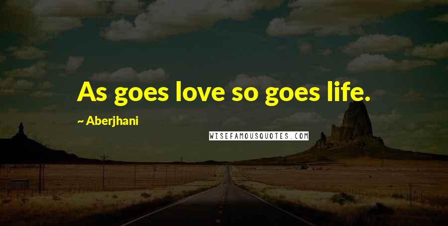 Aberjhani Quotes: As goes love so goes life.