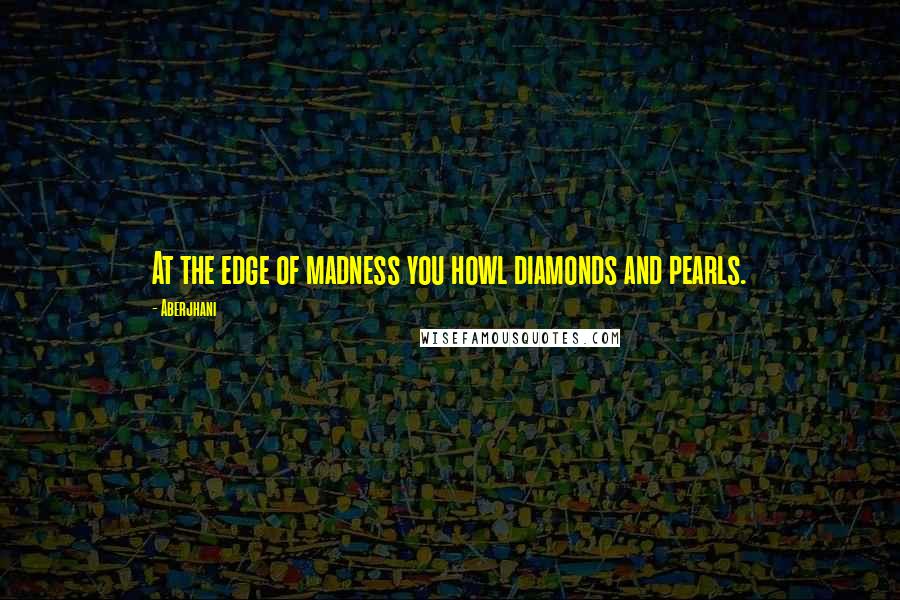 Aberjhani Quotes: At the edge of madness you howl diamonds and pearls.