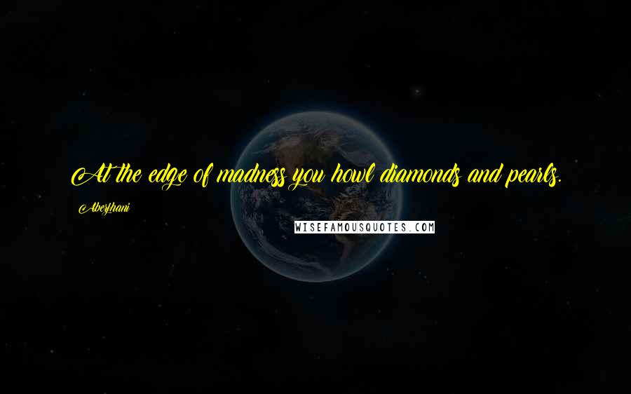 Aberjhani Quotes: At the edge of madness you howl diamonds and pearls.