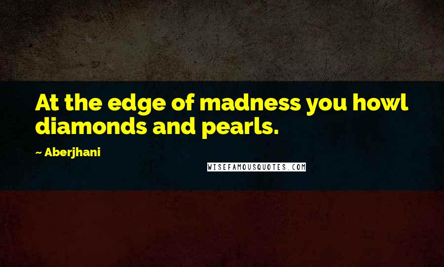 Aberjhani Quotes: At the edge of madness you howl diamonds and pearls.