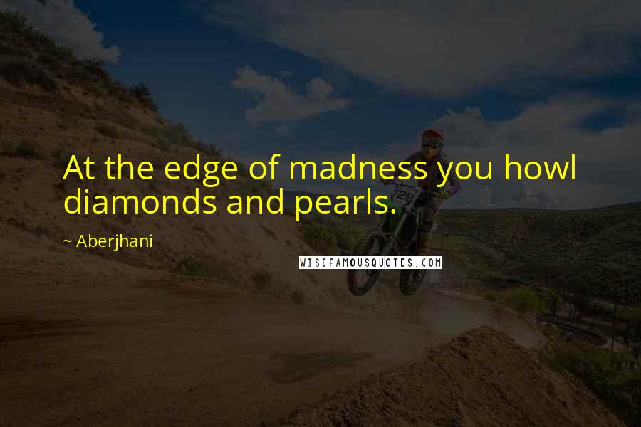 Aberjhani Quotes: At the edge of madness you howl diamonds and pearls.