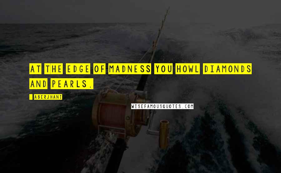 Aberjhani Quotes: At the edge of madness you howl diamonds and pearls.