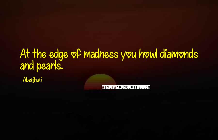 Aberjhani Quotes: At the edge of madness you howl diamonds and pearls.