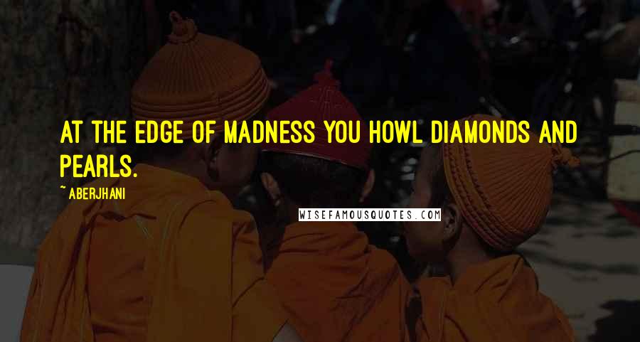 Aberjhani Quotes: At the edge of madness you howl diamonds and pearls.
