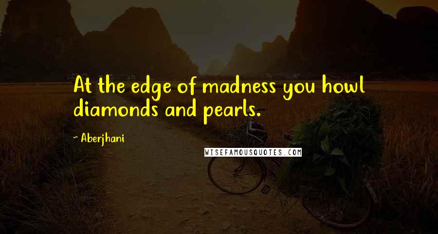Aberjhani Quotes: At the edge of madness you howl diamonds and pearls.