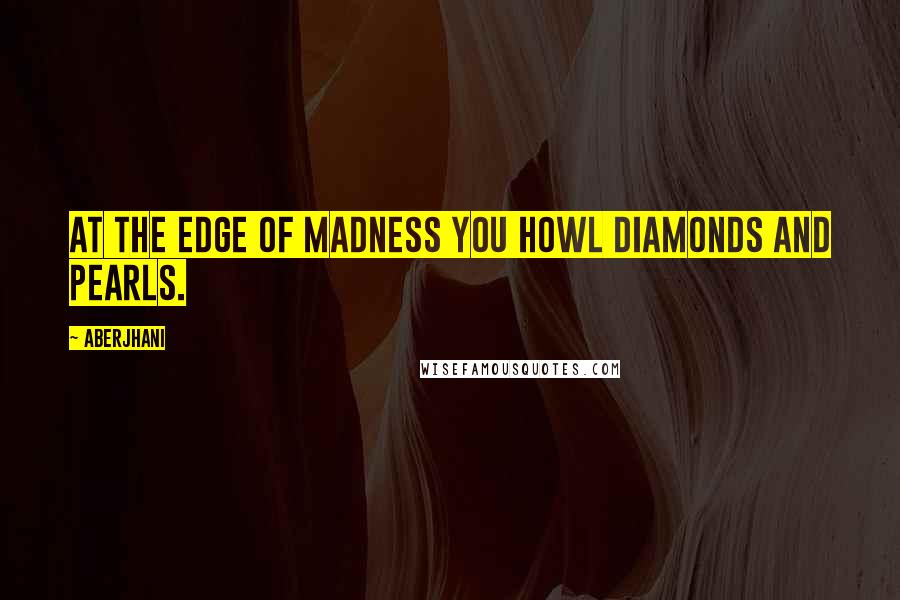 Aberjhani Quotes: At the edge of madness you howl diamonds and pearls.