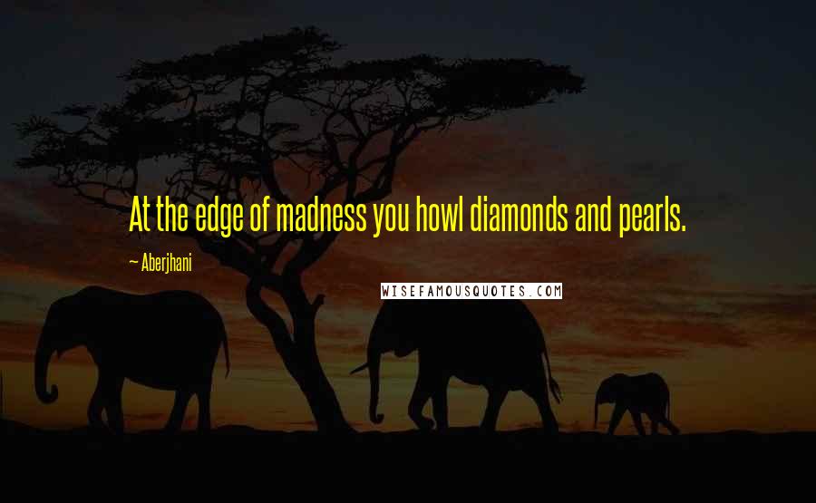Aberjhani Quotes: At the edge of madness you howl diamonds and pearls.