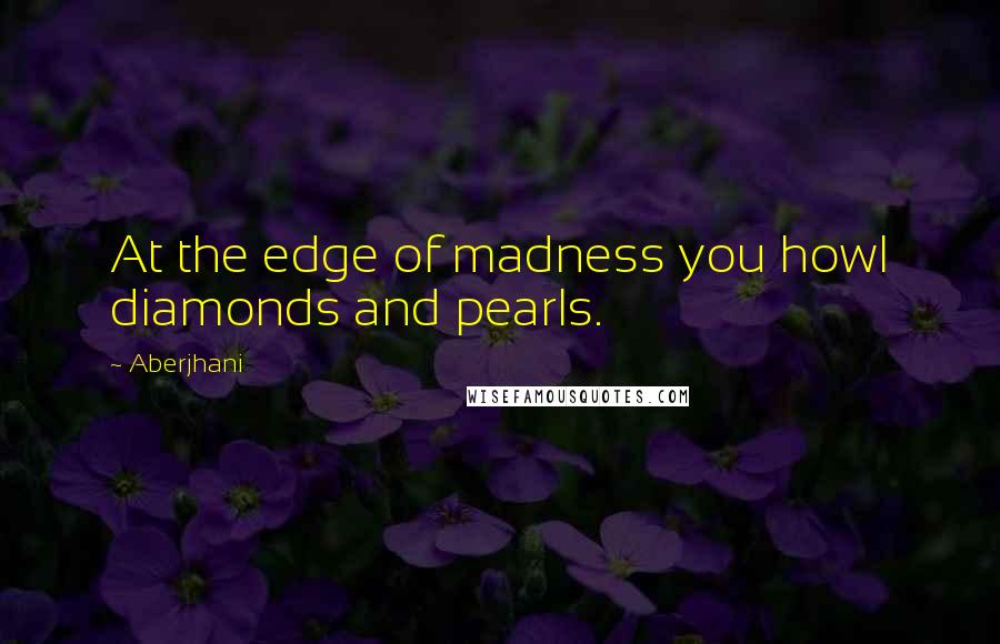 Aberjhani Quotes: At the edge of madness you howl diamonds and pearls.