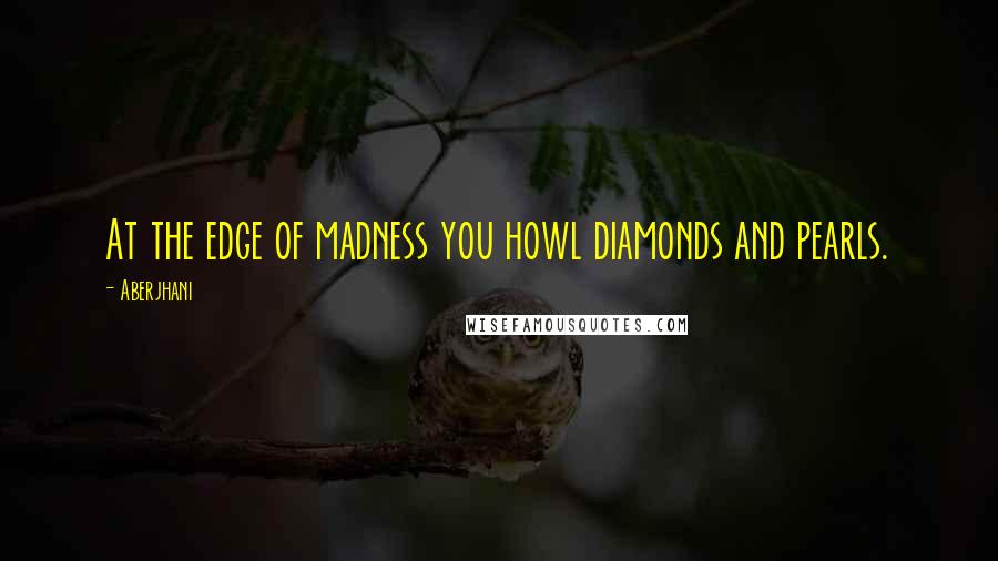 Aberjhani Quotes: At the edge of madness you howl diamonds and pearls.
