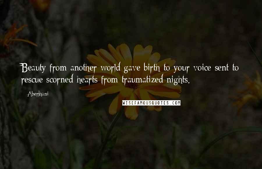 Aberjhani Quotes: Beauty from another world gave birth to your voice sent to rescue scorned hearts from traumatized nights.