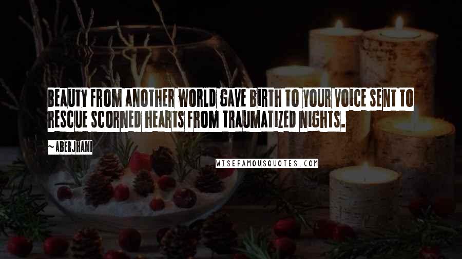 Aberjhani Quotes: Beauty from another world gave birth to your voice sent to rescue scorned hearts from traumatized nights.