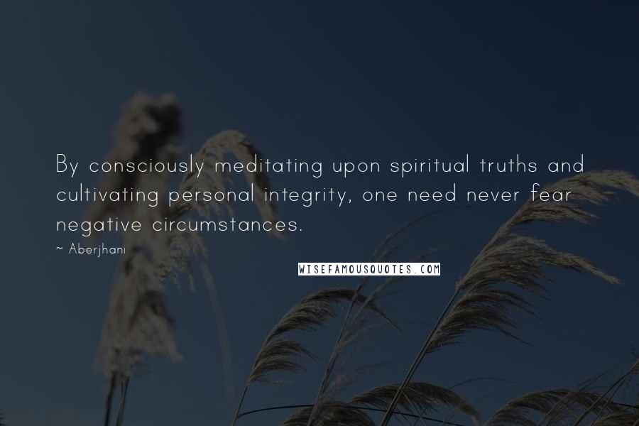 Aberjhani Quotes: By consciously meditating upon spiritual truths and cultivating personal integrity, one need never fear negative circumstances.