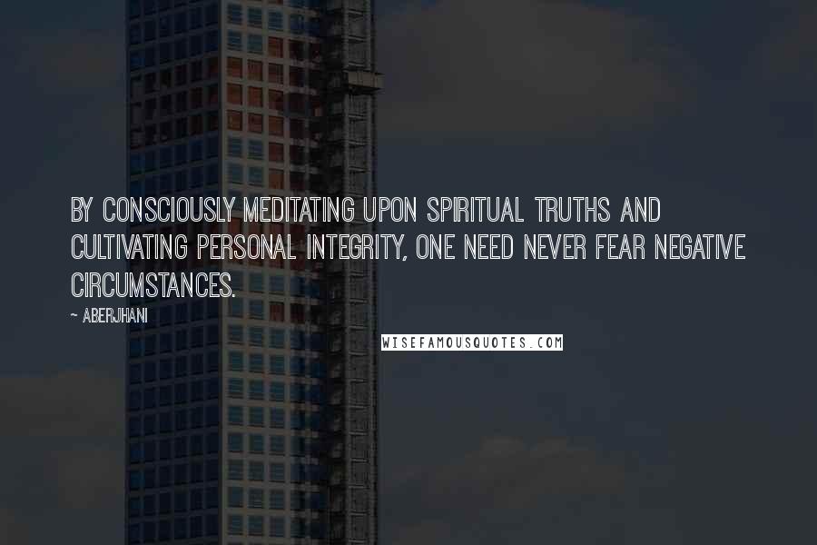 Aberjhani Quotes: By consciously meditating upon spiritual truths and cultivating personal integrity, one need never fear negative circumstances.