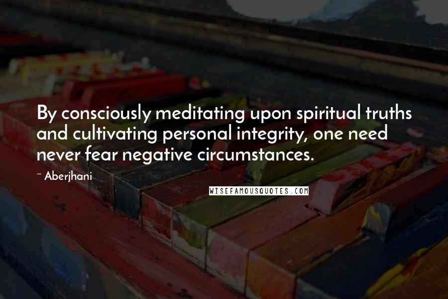 Aberjhani Quotes: By consciously meditating upon spiritual truths and cultivating personal integrity, one need never fear negative circumstances.