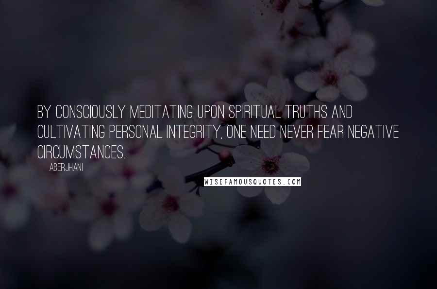 Aberjhani Quotes: By consciously meditating upon spiritual truths and cultivating personal integrity, one need never fear negative circumstances.