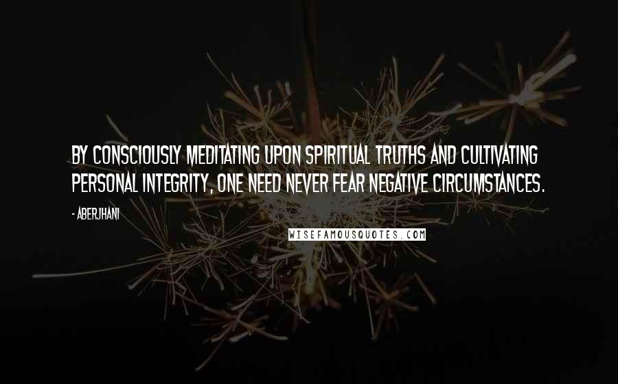 Aberjhani Quotes: By consciously meditating upon spiritual truths and cultivating personal integrity, one need never fear negative circumstances.
