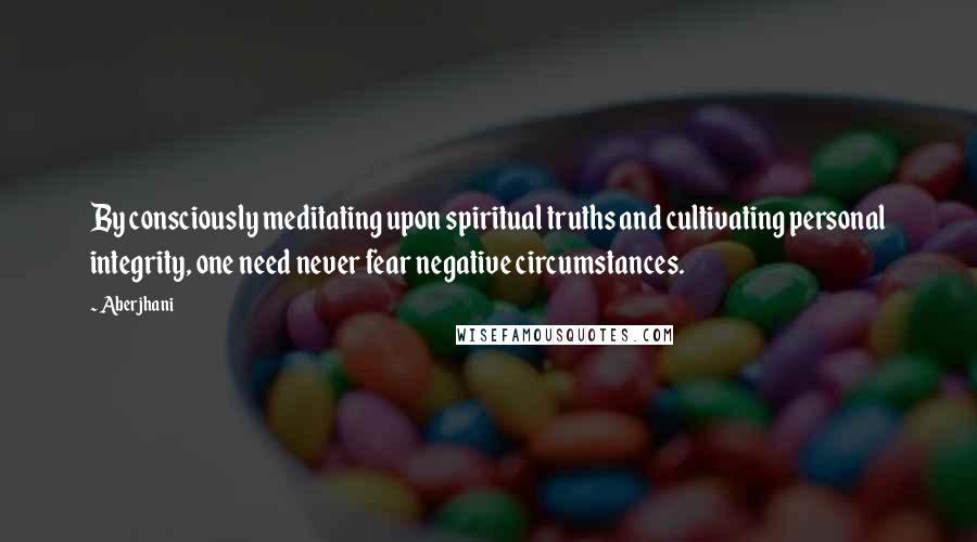 Aberjhani Quotes: By consciously meditating upon spiritual truths and cultivating personal integrity, one need never fear negative circumstances.