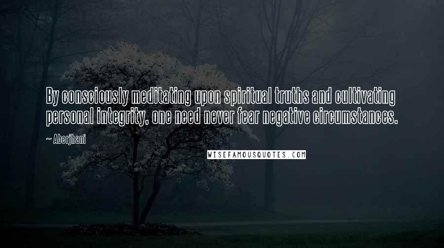 Aberjhani Quotes: By consciously meditating upon spiritual truths and cultivating personal integrity, one need never fear negative circumstances.