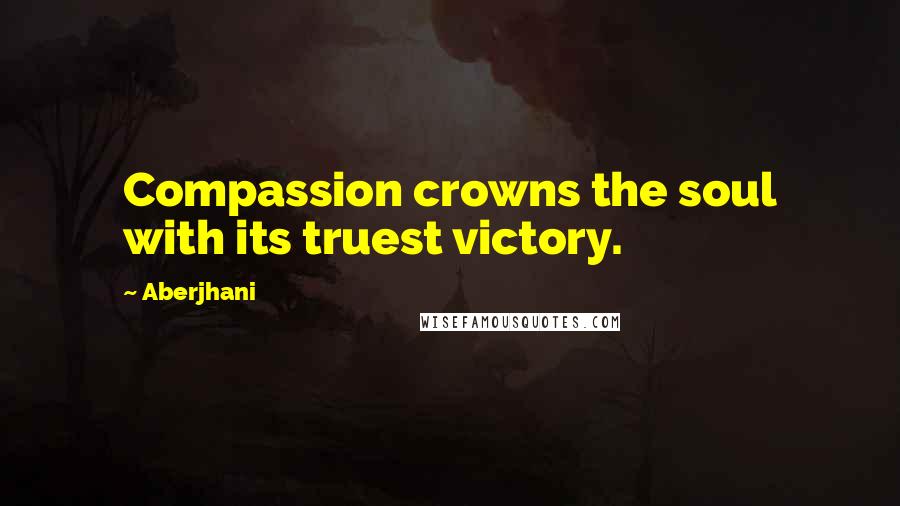 Aberjhani Quotes: Compassion crowns the soul with its truest victory.