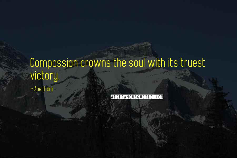 Aberjhani Quotes: Compassion crowns the soul with its truest victory.