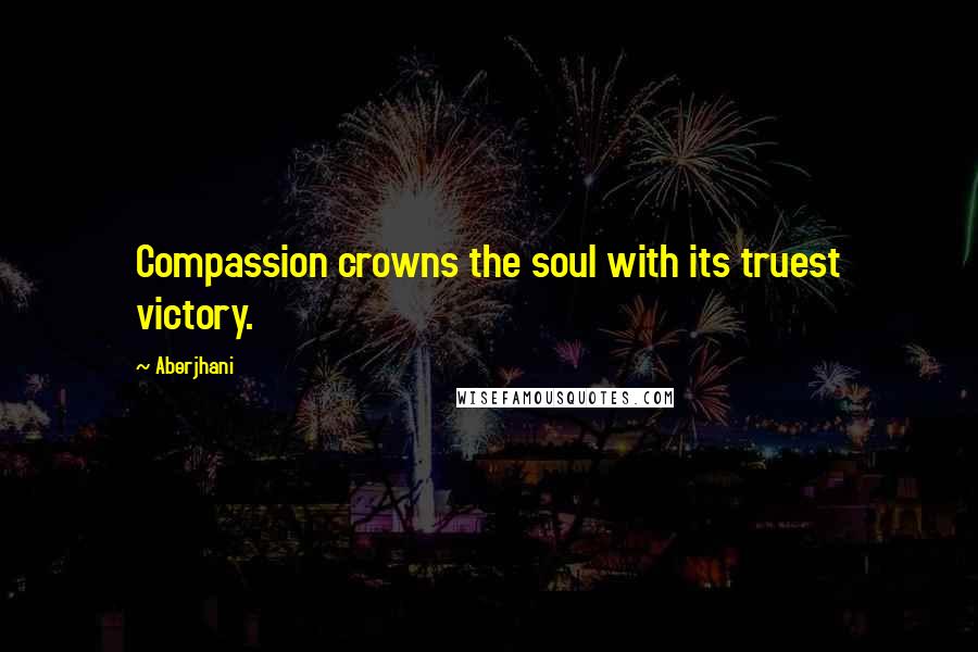 Aberjhani Quotes: Compassion crowns the soul with its truest victory.