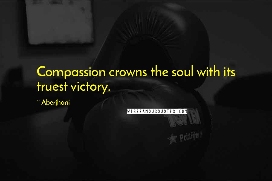 Aberjhani Quotes: Compassion crowns the soul with its truest victory.