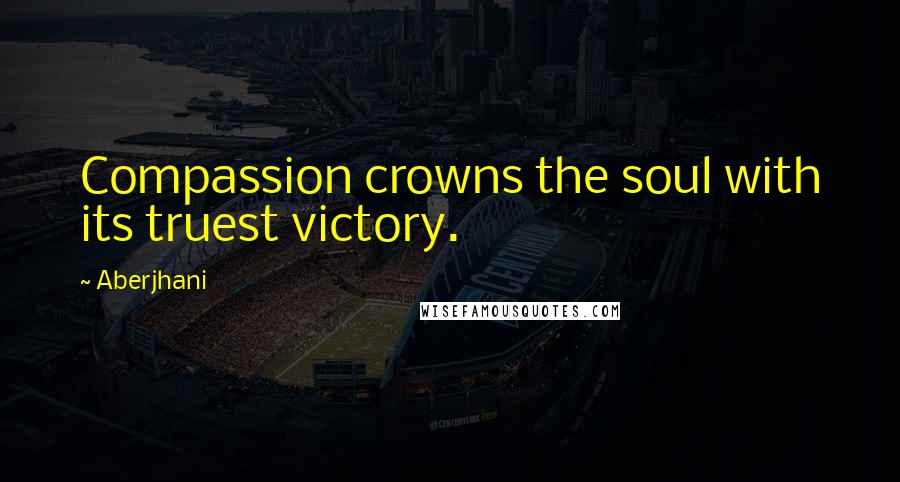 Aberjhani Quotes: Compassion crowns the soul with its truest victory.