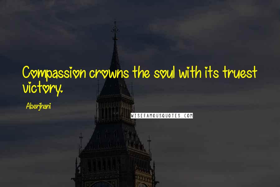 Aberjhani Quotes: Compassion crowns the soul with its truest victory.