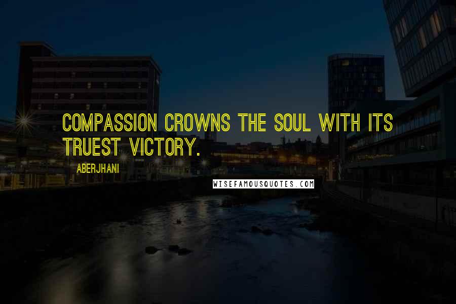 Aberjhani Quotes: Compassion crowns the soul with its truest victory.