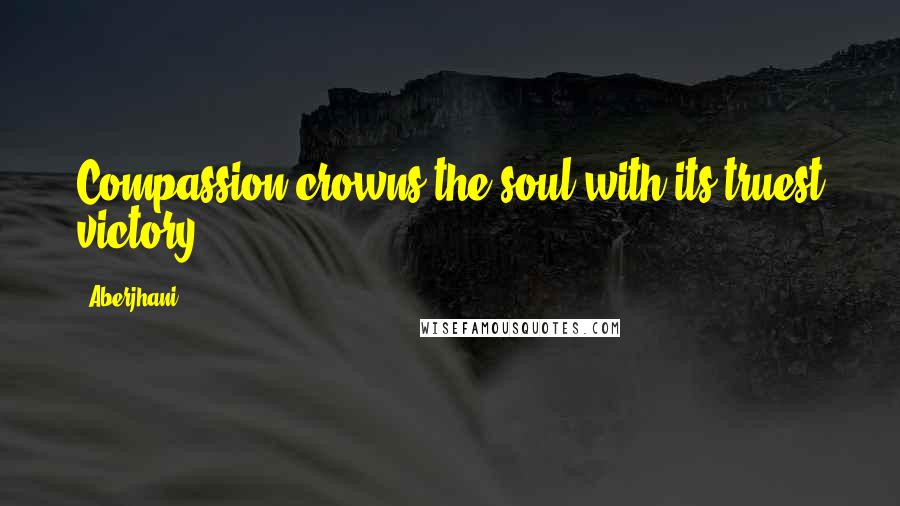 Aberjhani Quotes: Compassion crowns the soul with its truest victory.