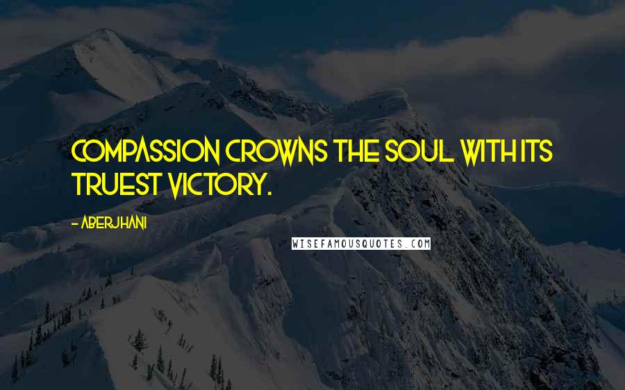 Aberjhani Quotes: Compassion crowns the soul with its truest victory.