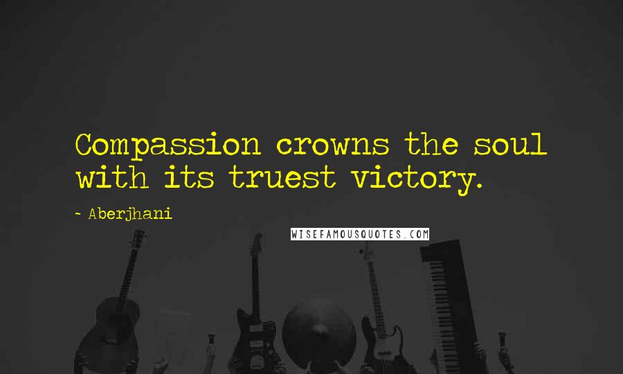 Aberjhani Quotes: Compassion crowns the soul with its truest victory.