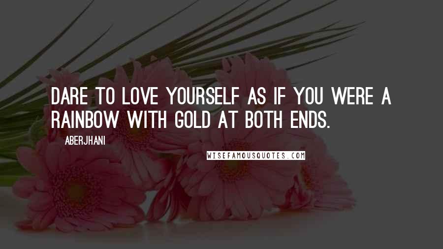 Aberjhani Quotes: Dare to love yourself as if you were a rainbow with gold at both ends.