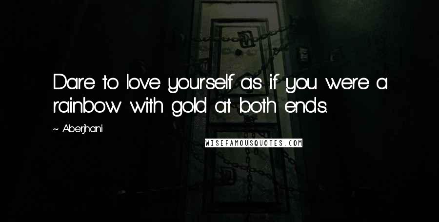Aberjhani Quotes: Dare to love yourself as if you were a rainbow with gold at both ends.