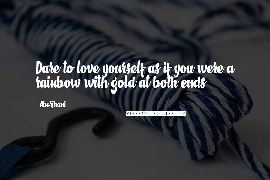 Aberjhani Quotes: Dare to love yourself as if you were a rainbow with gold at both ends.