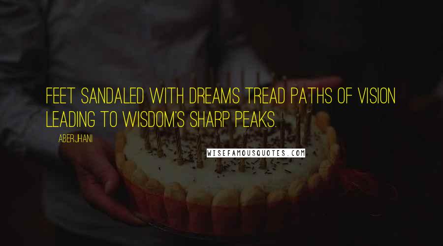 Aberjhani Quotes: Feet sandaled with dreams tread paths of vision leading to wisdom's sharp peaks.