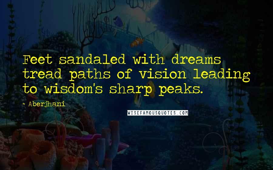 Aberjhani Quotes: Feet sandaled with dreams tread paths of vision leading to wisdom's sharp peaks.