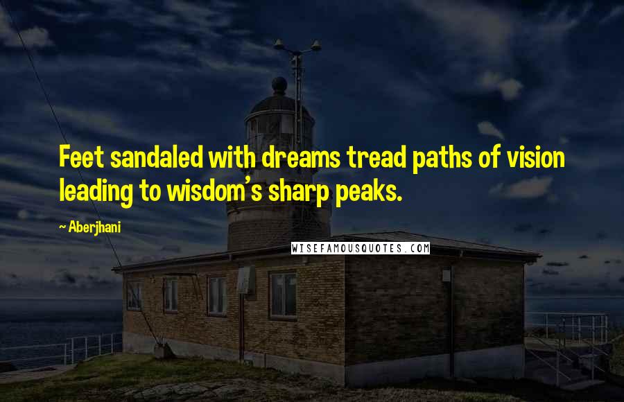 Aberjhani Quotes: Feet sandaled with dreams tread paths of vision leading to wisdom's sharp peaks.