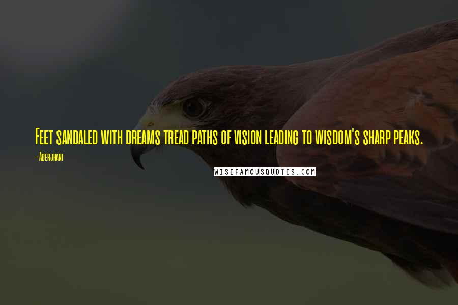 Aberjhani Quotes: Feet sandaled with dreams tread paths of vision leading to wisdom's sharp peaks.