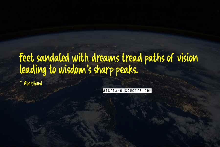 Aberjhani Quotes: Feet sandaled with dreams tread paths of vision leading to wisdom's sharp peaks.